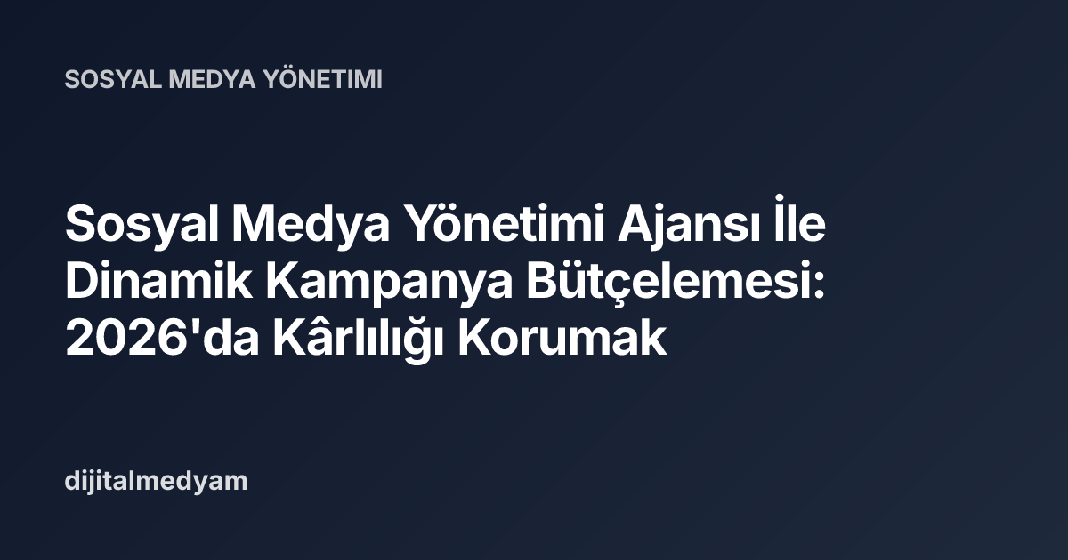 Sosyal Medya Yönetimi Ajansı İle Dinamik Kampanya Bütçelemesi: 2026'da Kârlılığı Korumak