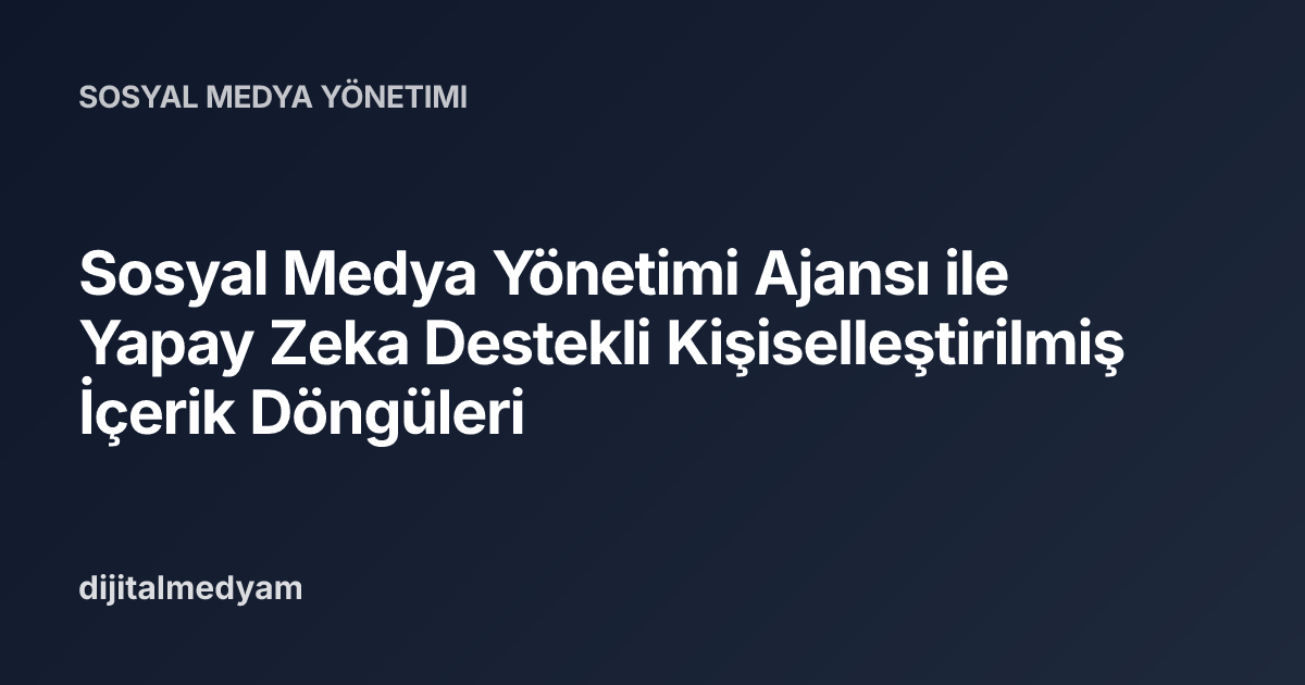Sosyal Medya Yönetimi Ajansı ile Yapay Zeka Destekli Kişiselleştirilmiş İçerik Döngüleri