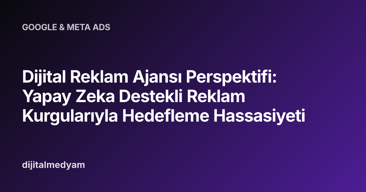 Dijital Reklam Ajansı Perspektifi: Yapay Zeka Destekli Reklam Kurgularıyla Hedefleme Hassasiyeti