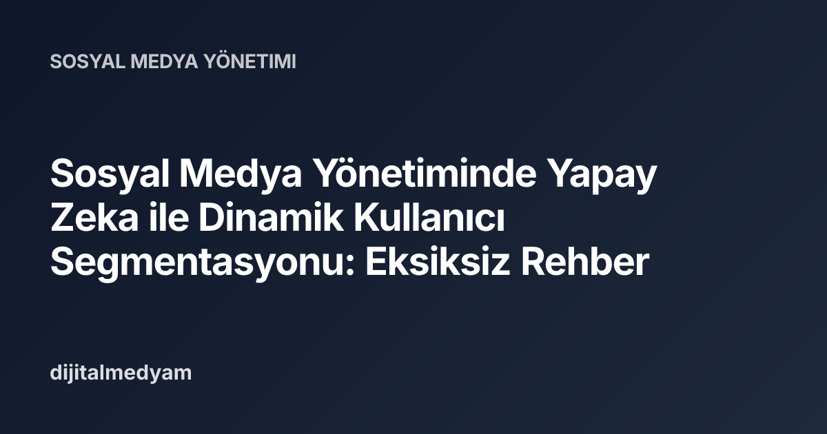 Sosyal Medya Yönetiminde Yapay Zeka ile Dinamik Kullanıcı Segmentasyonu: Eksiksiz Rehber