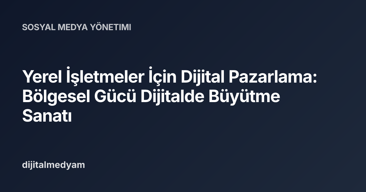 Yerel İşletmeler İçin Dijital Pazarlama: Bölgesel Gücü Dijitalde Büyütme Sanatı